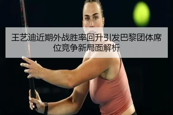 王艺迪近期外战胜率回升引发巴黎团体席位竞争新局面解析